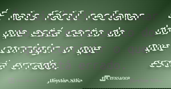 É mais fácil reclamar do que está certo do que corrigir o que está errado.... Frase de Jheylon Silva.