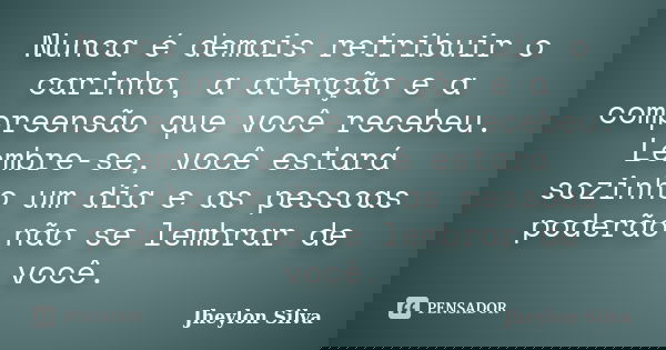 Nunca é demais retribuir o carinho, a atenção e a compreensão que você recebeu. Lembre-se, você estará sozinho um dia e as pessoas poderão não se lembrar de voc... Frase de Jheylon Silva.