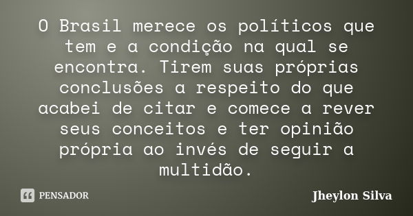 O Brasil merece os políticos que tem e a condição na qual se encontra. Tirem suas próprias conclusões a respeito do que acabei de citar e comece a rever seus co... Frase de Jheylon Silva.