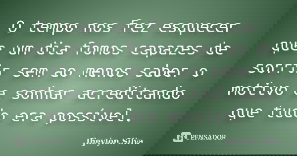 O tempo nos fez esquecer que um dia fomos capazes de sorrir sem ao menos saber o motivo e sonhar acreditando que tudo era possível.... Frase de Jheylon Silva.