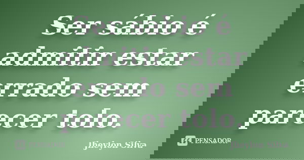 Ser sábio é admitir estar errado sem parecer tolo.... Frase de Jheylon Silva.