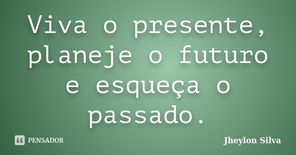 Viva o presente, planeje o futuro e esqueça o passado.... Frase de Jheylon Silva.