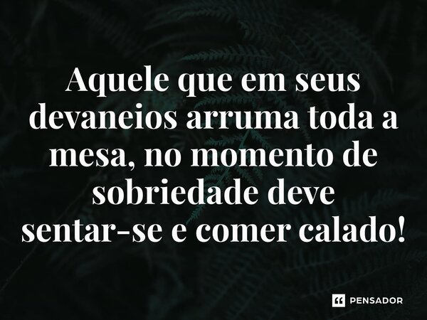 ⁠Aquele que em seus devaneios arruma toda a mesa, no momento de sobriedade deve sentar-se e comer calado!... Frase de Jheymysson Gonçalves.