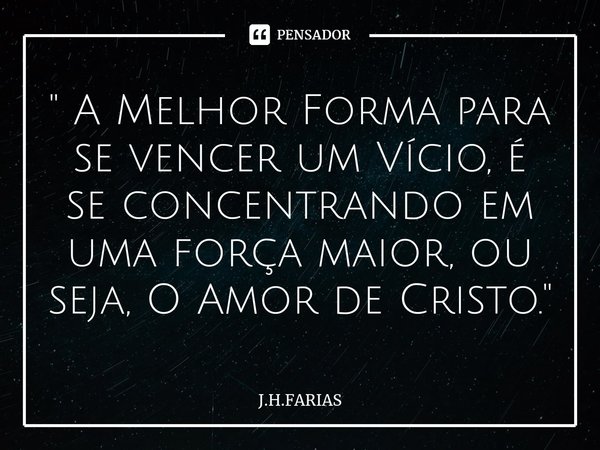 ⁠" A Melhor Forma para se vencer um Vício, é se concentrando em uma força maior, ou seja, O Amor de Cristo."... Frase de J.H.FARIAS.