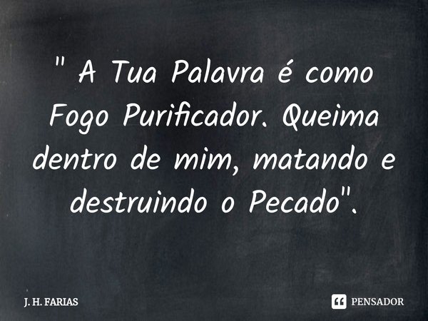 ⁠" A Tua Palavra é como Fogo Purificador. Queima dentro de mim, matando e destruindo o Pecado ".... Frase de J. H. FARIAS.