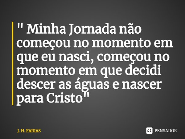 " ⁠Minha Jornada não começou no momento em que eu nasci, começou no momento em que decidi descer as águas e nascer para Cristo "... Frase de J. H. FARIAS.