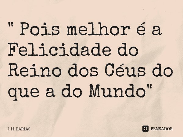 ⁠" Pois melhor é a Felicidade do Reino dos Céus do que a do Mundo "... Frase de J. H. FARIAS.