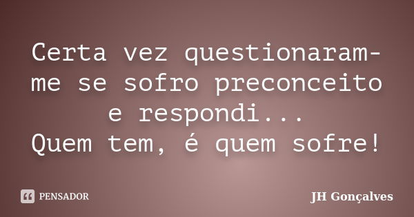 Certa vez questionaram-me se sofro preconceito e respondi... Quem tem, é quem sofre!... Frase de JH Gonçalves.