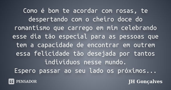 Como é bom te acordar com rosas, te despertando com o cheiro doce do romantismo que carrego em mim celebrando esse dia tão especial para as pessoas que tem a ca... Frase de JH Gonçalves.