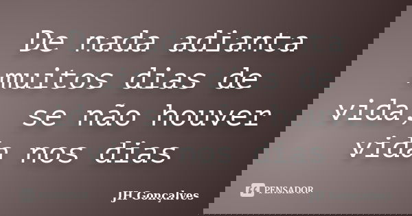 De nada adianta muitos dias de vida, se não houver vida nos dias... Frase de JH Gonçalves.