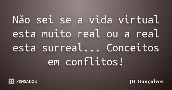 Não sei se a vida virtual esta muito real ou a real esta surreal... Conceitos em conflitos!... Frase de JH Gonçalves.