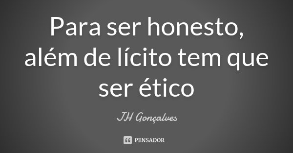 Para ser honesto, além de lícito tem que ser ético... Frase de JH Gonçalves.