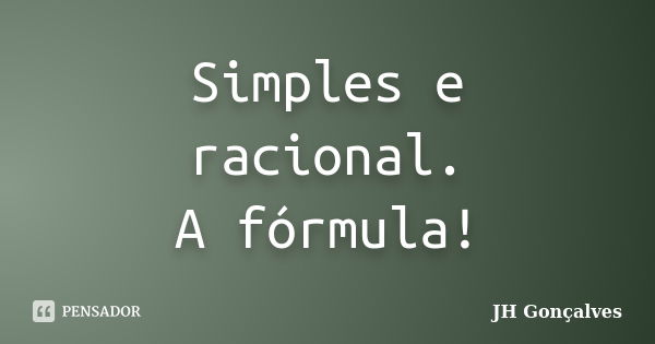 Simples e racional. A fórmula!... Frase de JH Gonçalves.