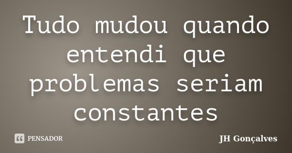 Tudo mudou quando entendi que problemas seriam constantes... Frase de JH Gonçalves.