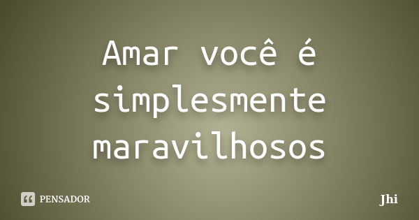 Amar você é simplesmente maravilhosos... Frase de Jhi.