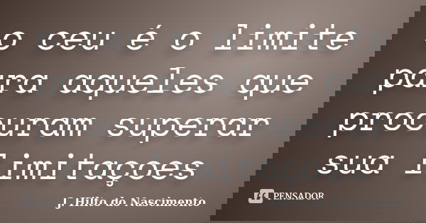 o céu é o limite para aqueles que procuram superar sua limitações.... Frase de J. Hilto do Nascimento.