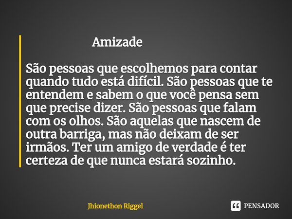 ⁠ Amizade São pessoas que escolhemos para contar
quando tudo está difícil. São pessoas que te entendem e sabem o que você pensa sem que precise dizer. São pesso... Frase de Jhionethon Riggel.