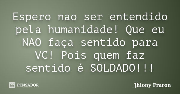 Espero nao ser entendido pela humanidade! Que eu NAO faça sentido para VC! Pois quem faz sentido é SOLDADO!!!... Frase de Jhiony Fraron.