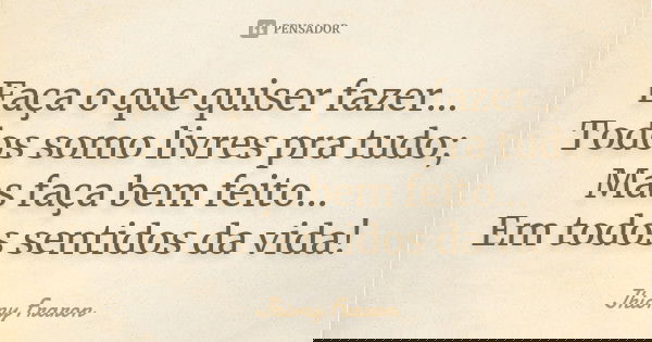 Faça o que quiser fazer... Todos somo livres pra tudo; Mas faça bem feito... Em todos sentidos da vida!... Frase de Jhiony Fraron.