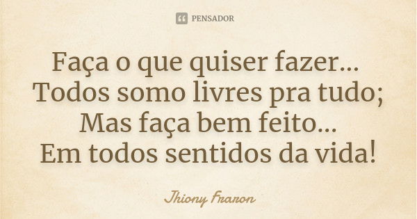 Faça o que quiser fazer... Todos somo livres pra tudo; Mas faça bem feito... Em todos sentidos da vida!... Frase de Jhiony Fraron.