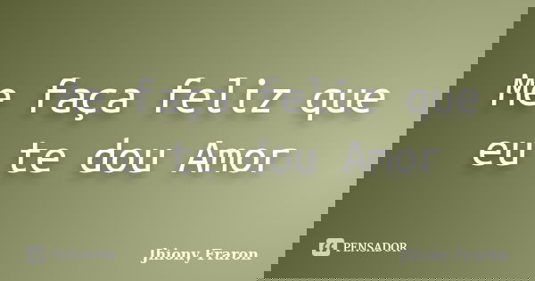 Me faça feliz que eu te dou Amor... Frase de Jhiony Fraron.