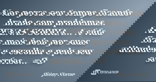 Nao perca seu tempo ficando brabo com problemas. APENAS SORRIA... A vida fica mais bela por suas atitudes e escolha e pelo seu sorriso... =D... Frase de Jhiony Fraron.