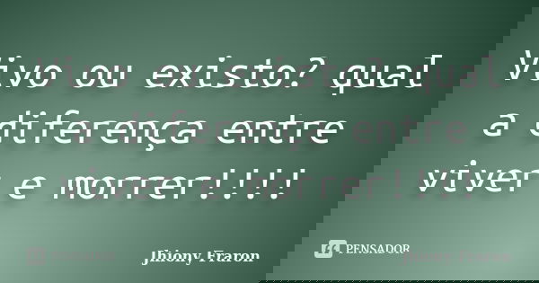 Vivo ou existo? qual a diferença entre viver e morrer!!!!... Frase de Jhiony Fraron.
