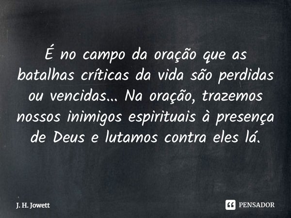 ⁠É no campo da oração que as batalhas críticas da vida são perdidas ou vencidas... Na oração, trazemos nossos inimigos espirituais à presença de Deus e lutamos ... Frase de J. H. Jowett.