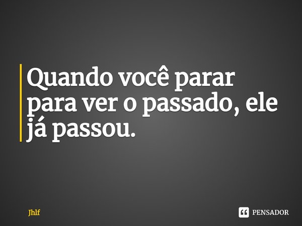 ⁠Quando você parar para ver o passado, ele já passou.... Frase de Jhlf.