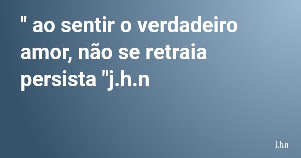 " ao sentir o verdadeiro amor, não se retraia persista "j.h.n... Frase de J.h.n.