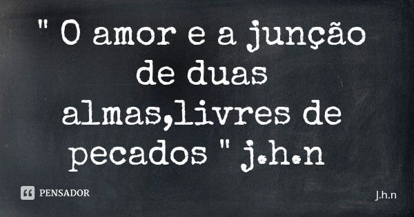 " O amor e a junção de duas almas,livres de pecados " j.h.n... Frase de J.h.n.