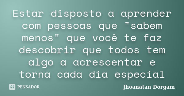 Estar disposto a aprender com pessoas que "sabem menos" que você te faz descobrir que todos tem algo a acrescentar e torna cada dia especial... Frase de Jhoanatan Dorgam.