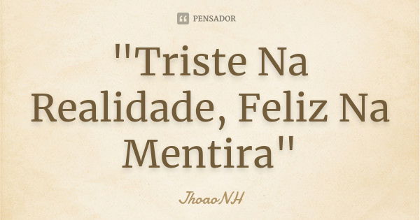 "Triste Na Realidade, Feliz Na Mentira"... Frase de JhoaoNH.