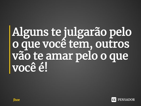 ⁠Alguns te julgarão pelo o que você tem, outros vão te amar pelo o que você é!... Frase de Jhoe.