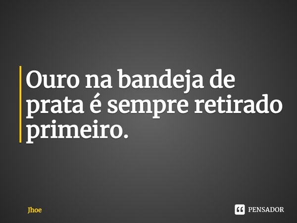 ⁠Ouro na bandeja de prata é sempre retirado primeiro.... Frase de Jhoe.