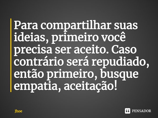 ⁠Para compartilhar suas ideias, primeiro você precisa ser aceito. Caso contrário será repudiado, então primeiro, busque empatia, aceitação!... Frase de Jhoe.