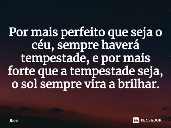 ⁠Por mais perfeito que seja o céu, sempre haverá tempestade, e por mais forte que a tempestade seja, o sol sempre vira a brilhar.... Frase de Jhoe.