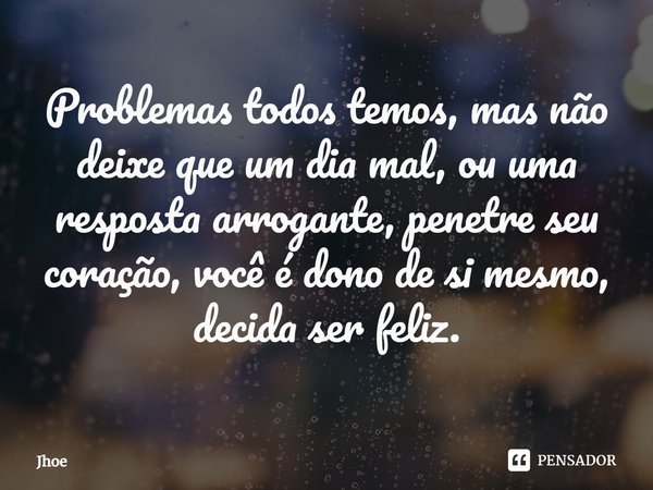 ⁠Problemas todos temos, mas não deixe que um dia mal, ou uma resposta arrogante, penetre seu coração, você é dono de si mesmo, decida ser feliz.... Frase de Jhoe.