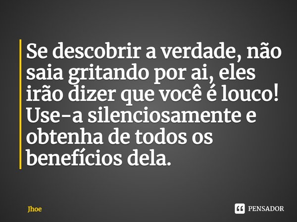 ⁠Se descobrir a verdade, não saia gritando por ai, eles irão dizer que você é louco! Use-a silenciosamente e obtenha de todos os benefícios dela.... Frase de Jhoe.