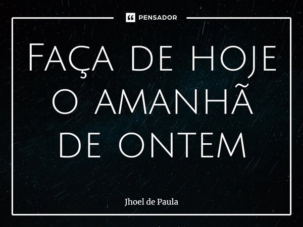 ⁠Faça de hoje o amanhã de ontem... Frase de Jhoel de Paula.