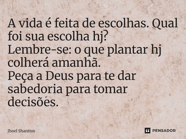 ⁠A vida é feita de escolhas. Qual foi sua escolha hj? Lembre-se: o que plantar hj colherá amanhã. Peça a Deus para te dar sabedoria para tomar decisões.... Frase de Jhoel Shanttos.