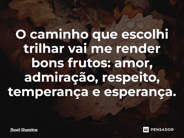 ⁠O caminho que escolhi trilhar vai me render bons frutos: amor, admiração, respeito, temperança e esperança.... Frase de Jhoel Shanttos.