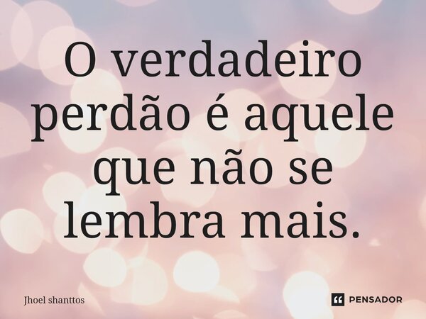 ⁠O verdadeiro perdão é aquele que não se lembra mais.... Frase de Jhoel Shanttos.