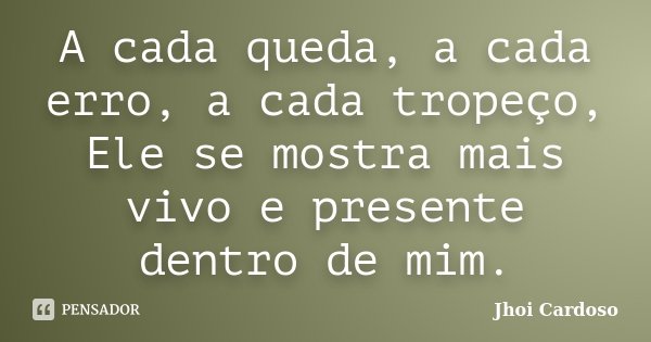 A cada queda, a cada erro, a cada tropeço, Ele se mostra mais vivo e presente dentro de mim.... Frase de Jhoi Cardoso.