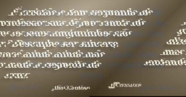 É cristão e tem vergonha de professar sua fé por conta do que os seus amiguinhos vão dizer? Desculpe ser sincero, mas você ainda ainda não entendeu nada a respe... Frase de Jhoi Cardoso.