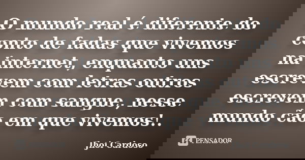 O mundo real é diferente do conto de fadas que vivemos na internet, enquanto uns escrevem com letras outros escrevem com sangue, nesse mundo cão em que vivemos!... Frase de Jhoi Cardoso.