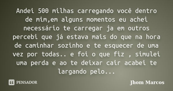 Andei 500 milhas carregando você dentro de mim,em alguns momentos eu achei necessário te carregar ja em outros percebi que já estava mais do que na hora de cami... Frase de Jhom Marcos.