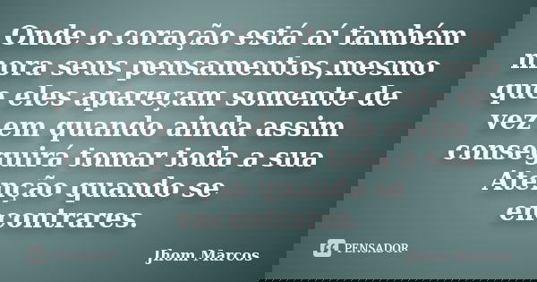 Onde o coração está aí também mora seus pensamentos,mesmo que eles apareçam somente de vez em quando ainda assim conseguirá tomar toda a sua Atenção quando se e... Frase de Jhom Marcos.