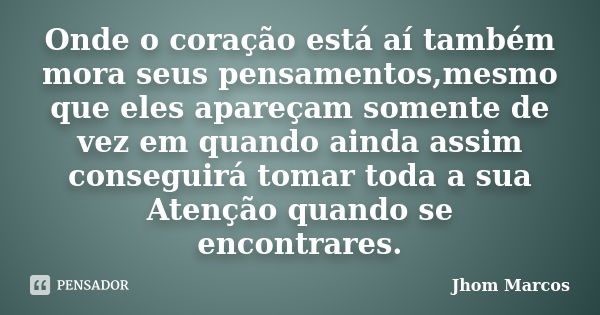 Onde o coração está aí também mora seus pensamentos,mesmo que eles apareçam somente de vez em quando ainda assim conseguirá tomar toda a sua Atenção quando se e... Frase de Jhom Marcos.