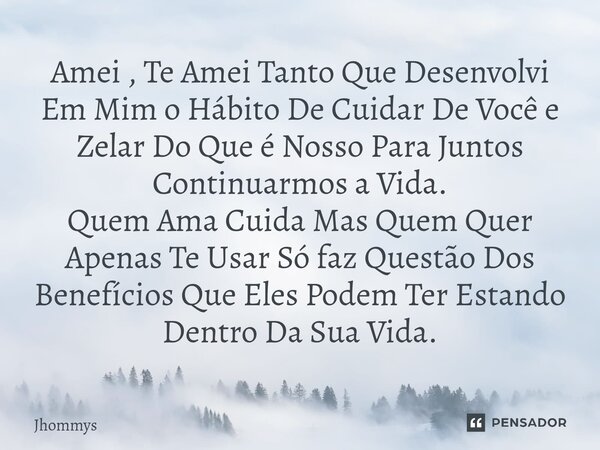 ⁠Amei , Te Amei Tanto Que Desenvolvi Em Mim o Hábito De Cuidar De Você e Zelar Do Que é Nosso Para Juntos Continuarmos a Vida. Quem Ama Cuida Mas Quem Quer Apen... Frase de Jhommys.